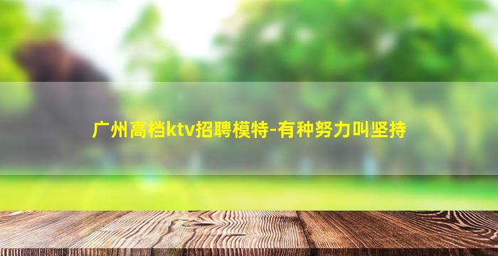 广州高档ktv招聘模特-有种努力叫坚持